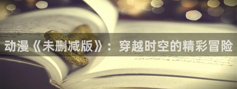 动漫omofun：动漫《未删减版》：穿越时空的精彩冒险