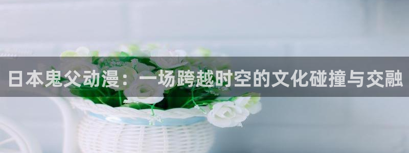omofun网页版：日本鬼父动漫：一场跨越时空的文化碰撞与交融