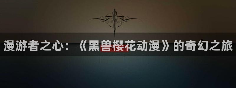 omofun网页版下载：漫游者之心：《黑兽樱花动漫》的奇幻之旅
