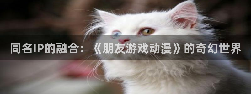 omofun. t：同名IP的融合：《朋友游戏动漫》的奇幻世界