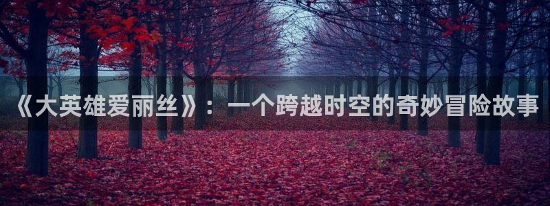 #omofun：《大英雄爱丽丝》：一个跨越时空的奇妙冒险故事