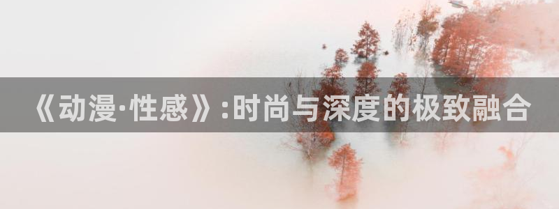 omofun全新版官网入口：《动漫·性感》:时尚与深度的极致融合