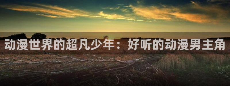 omofun下载官网：动漫世界的超凡少年：好听的动漫男主角