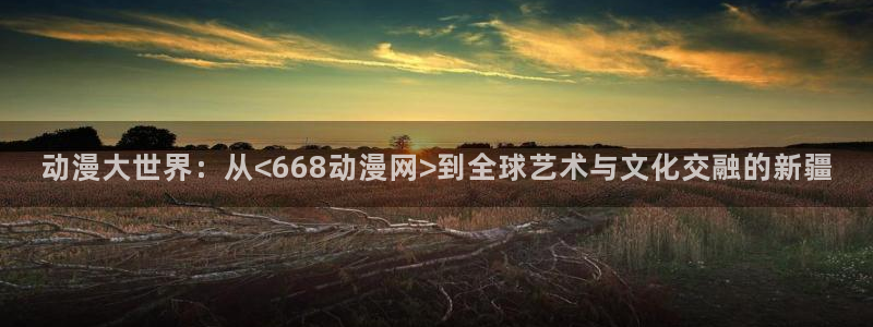 动漫omofun下载：动漫大世界：从<668动漫网>到全球艺术与文化交融的新疆