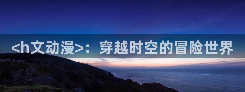 omofun 动漫在线观看免费全集：<h文动漫>：穿越时空的冒险世界