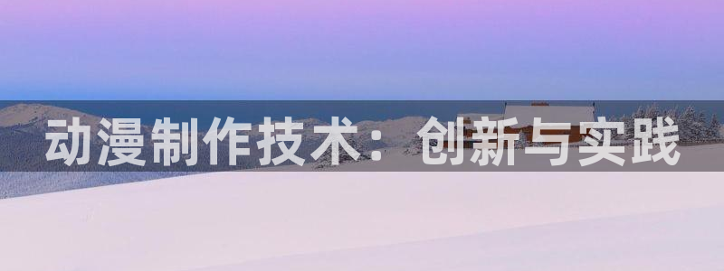 omofun官网正版入口：动漫制作技术：创新与实践