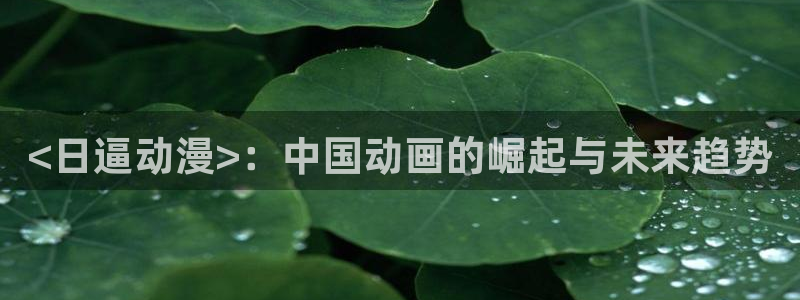 omofun官方下载：<日逼动漫>：中国动画的崛起与未来趋势