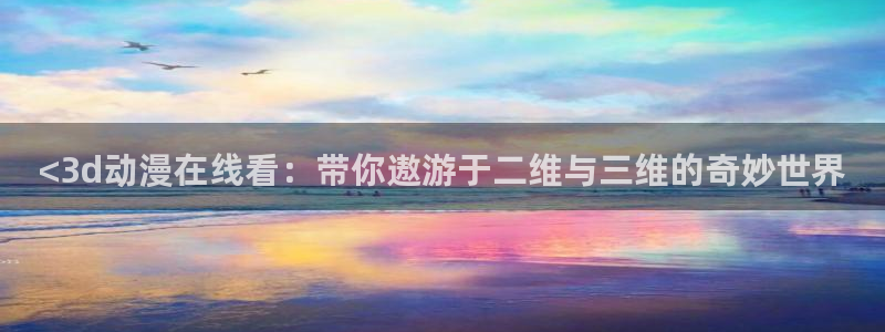 omofun安全下载：<3d动漫在线看：带你遨游于二维与三维的奇妙世界