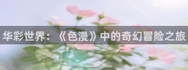 omofun去广告版：华彩世界：《色漫》中的奇幻冒险之旅