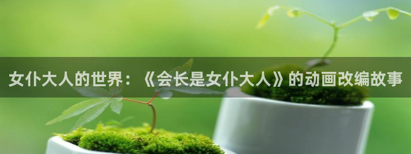 omofun官网下载入口：女仆大人的世界：《会长是女仆大人》的动画改编故事